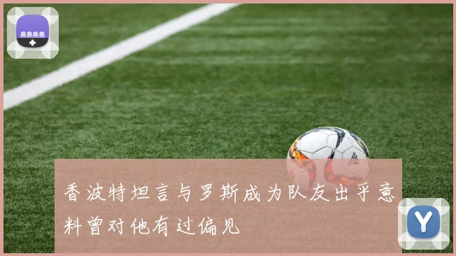 香波特坦言与罗斯成为队友出乎意料曾对他有过偏见