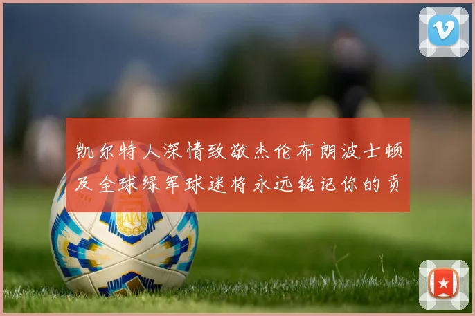 凯尔特人深情致敬杰伦布朗波士顿及全球绿军球迷将永远铭记你的贡献