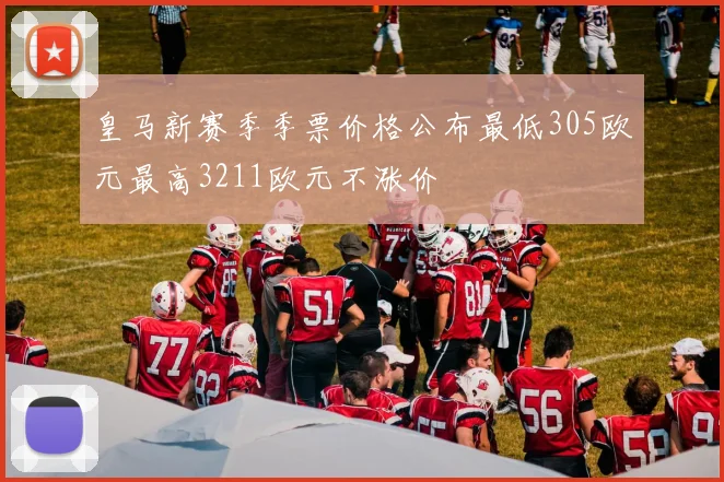 皇马新赛季季票价格公布最低305欧元最高3211欧元不涨价