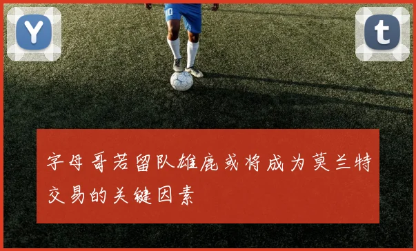 字母哥若留队雄鹿或将成为莫兰特交易的关键因素