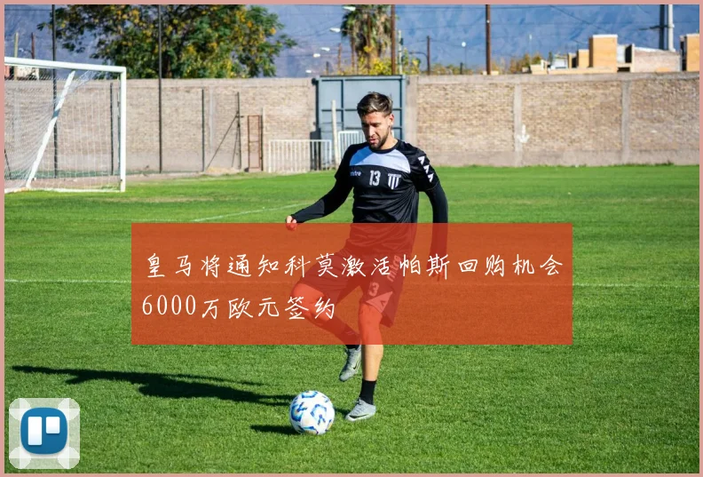 皇马将通知科莫激活帕斯回购机会6000万欧元签约
