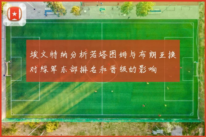 埃文特纳分析若塔图姆与布朗互换对绿军东部排名和晋级的影响