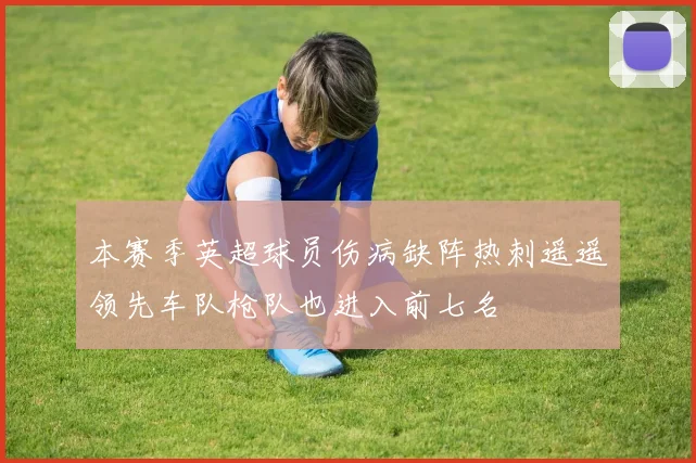 本赛季英超球员伤病缺阵热刺遥遥领先车队枪队也进入前七名