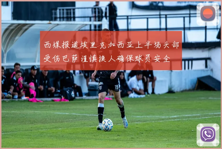 西媒报道埃里克加西亚上半场头部受伤巴萨谨慎换人确保球员安全