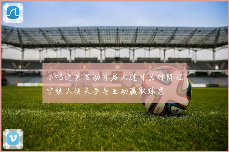 小吧送票活动开启大连可为对阵辽宁铁人快来参与互动赢取球票