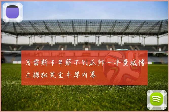 马雷斯卡年薪不到瓜帅一半曼城博主揭秘奖金丰厚内幕