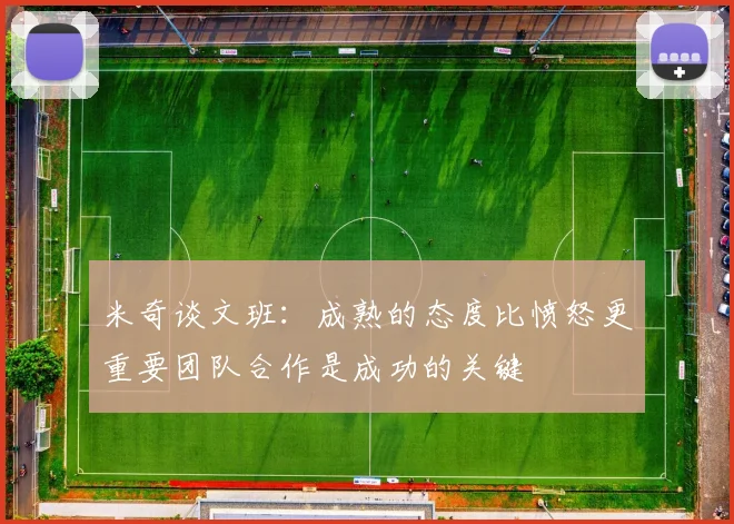 米奇谈文班：成熟的态度比愤怒更重要团队合作是成功的关键