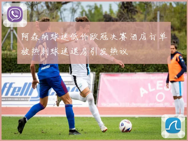 阿森纳球迷低价欧冠决赛酒店订单被热刺球迷退房引发热议