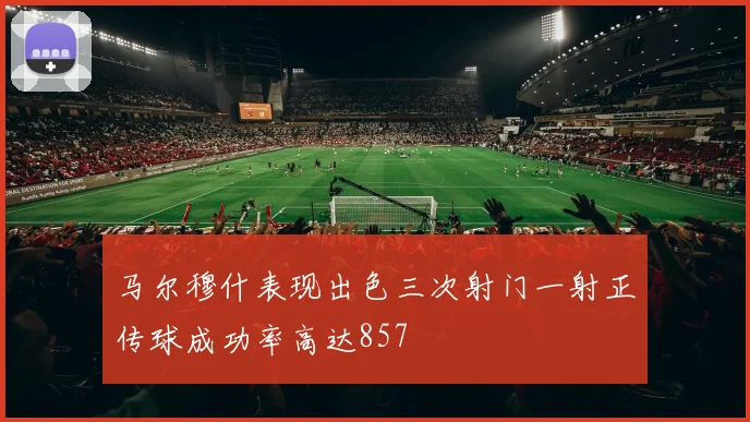 马尔穆什表现出色三次射门一射正传球成功率高达857