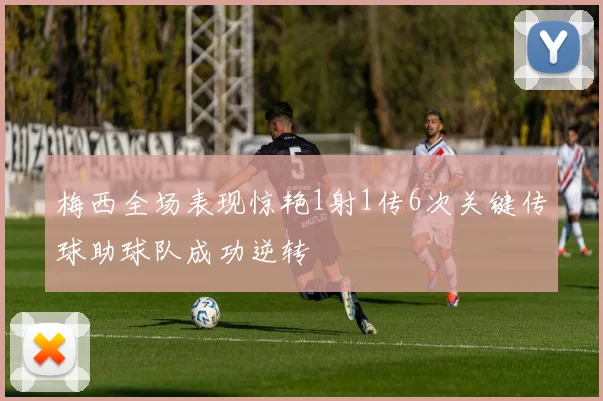 梅西全场表现惊艳1射1传6次关键传球助球队成功逆转