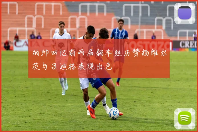 纳帅回忆前两届翻车经历赞扬维尔茨与吕迪格表现出色