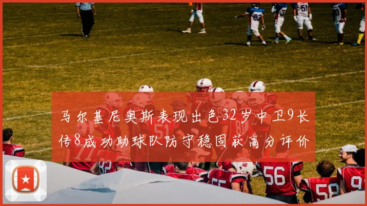 马尔基尼奥斯表现出色32岁中卫9长传8成功助球队防守稳固获高分评价
