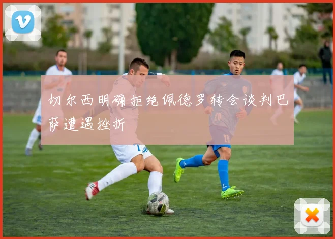 切尔西明确拒绝佩德罗转会谈判巴萨遭遇挫折