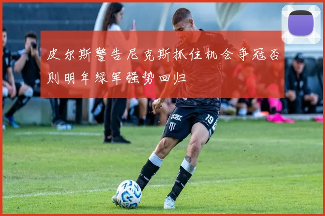 皮尔斯警告尼克斯抓住机会争冠否则明年绿军强势回归