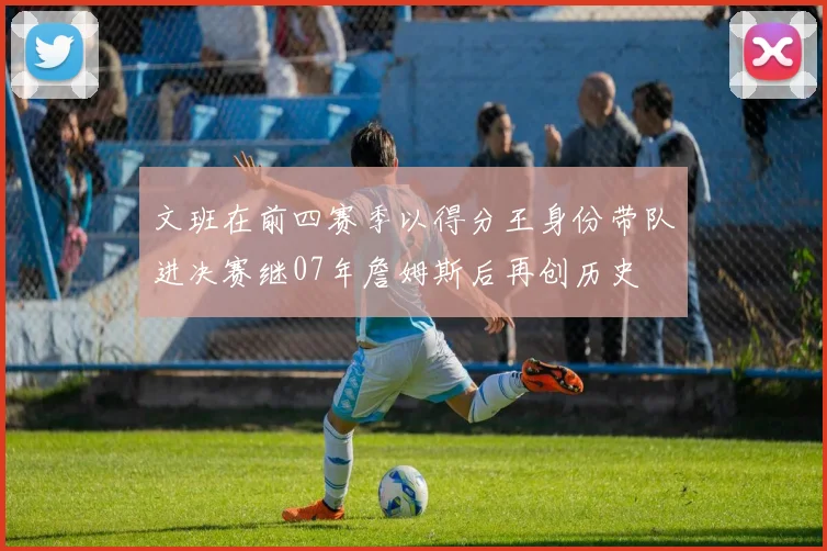 文班在前四赛季以得分王身份带队进决赛继07年詹姆斯后再创历史