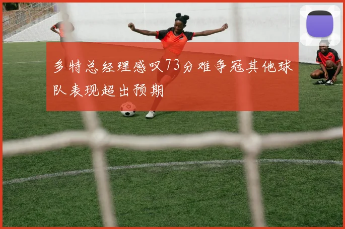 多特总经理感叹73分难争冠其他球队表现超出预期