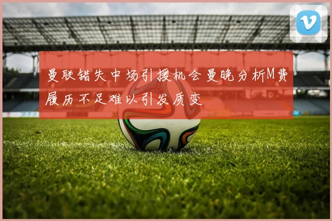 曼联错失中场引援机会曼晚分析M费履历不足难以引发质变