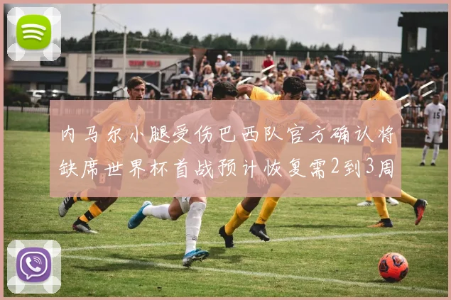 内马尔小腿受伤巴西队官方确认将缺席世界杯首战预计恢复需2到3周
