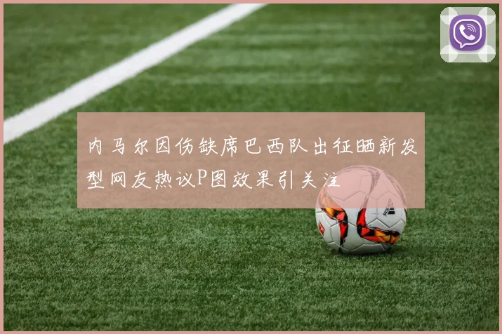 内马尔因伤缺席巴西队出征晒新发型网友热议P图效果引关注