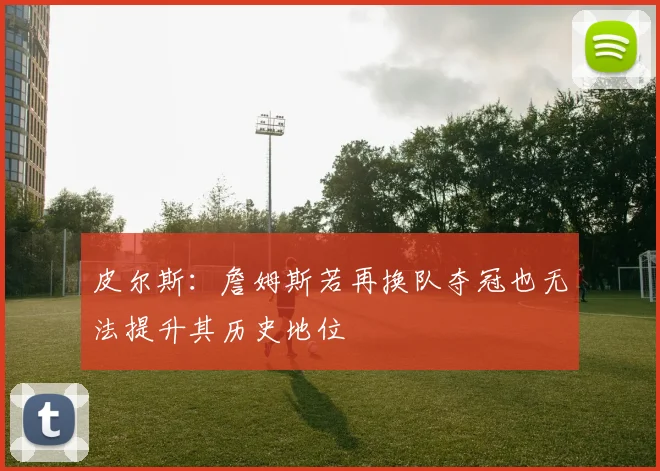 皮尔斯：詹姆斯若再换队夺冠也无法提升其历史地位