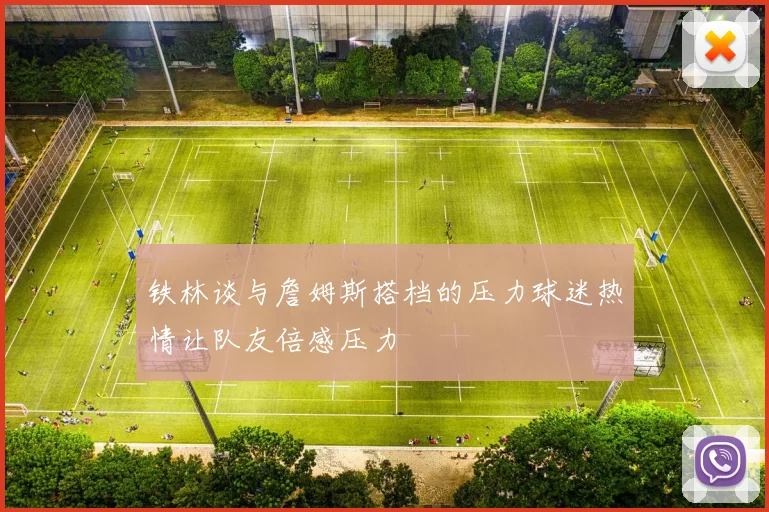 铁林谈与詹姆斯搭档的压力球迷热情让队友倍感压力
