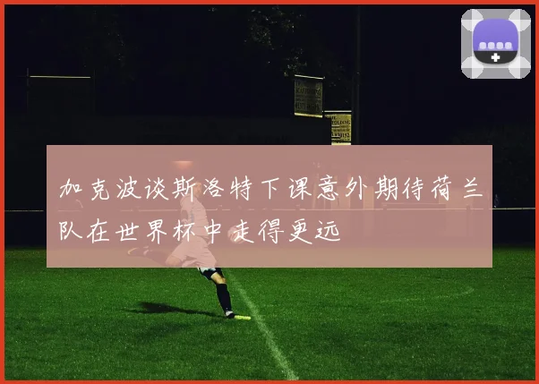加克波谈斯洛特下课意外期待荷兰队在世界杯中走得更远