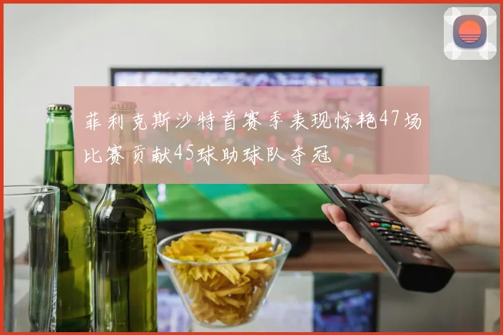 菲利克斯沙特首赛季表现惊艳47场比赛贡献45球助球队夺冠
