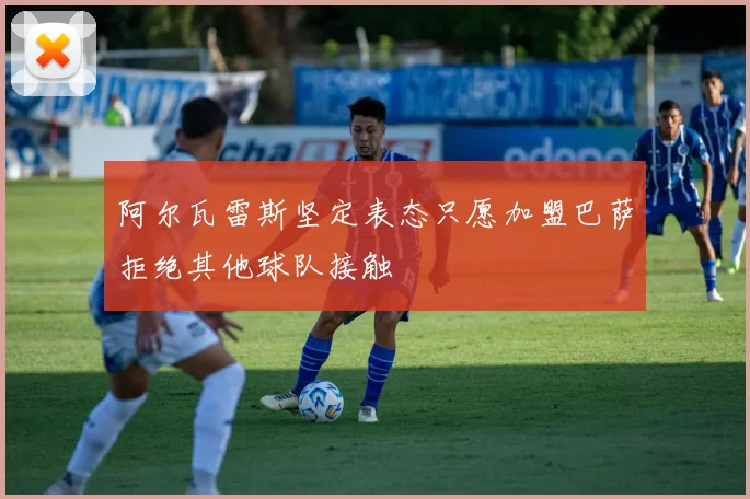 阿尔瓦雷斯坚定表态只愿加盟巴萨拒绝其他球队接触