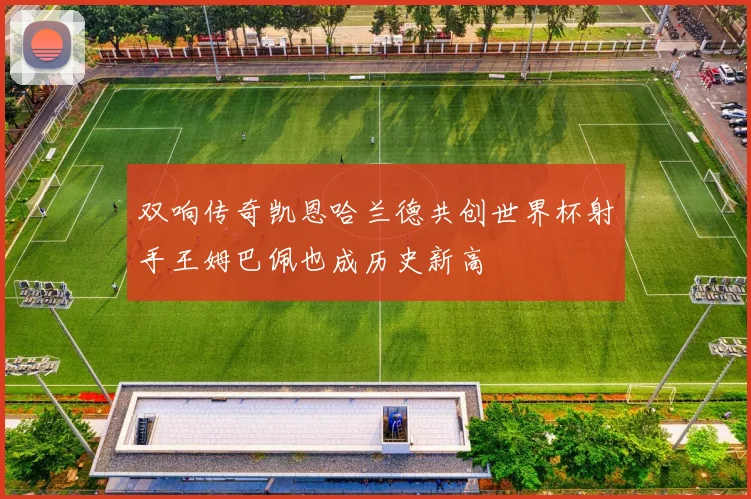 双响传奇凯恩哈兰德共创世界杯射手王姆巴佩也成历史新高